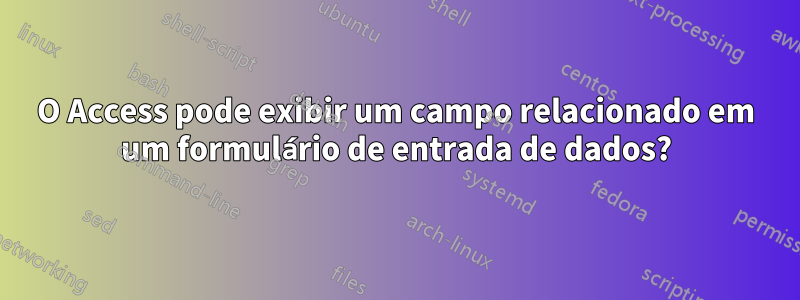 O Access pode exibir um campo relacionado em um formulário de entrada de dados?