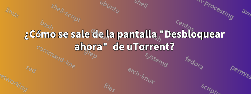 ¿Cómo se sale de la pantalla "Desbloquear ahora" de uTorrent?