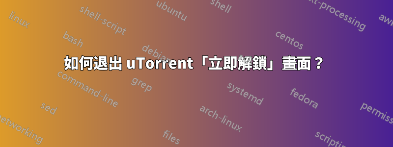 如何退出 uTorrent「立即解鎖」畫面？