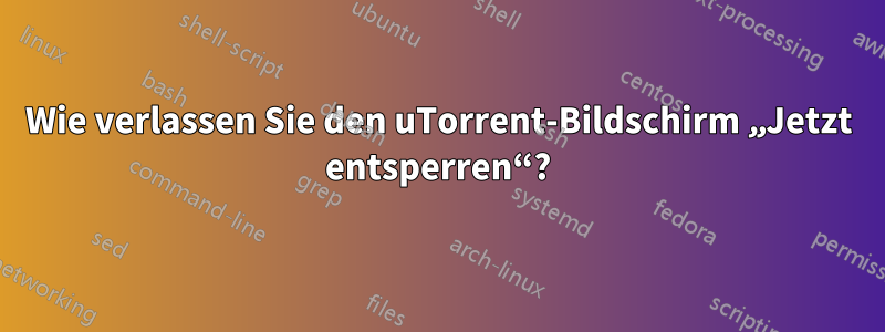 Wie verlassen Sie den uTorrent-Bildschirm „Jetzt entsperren“?