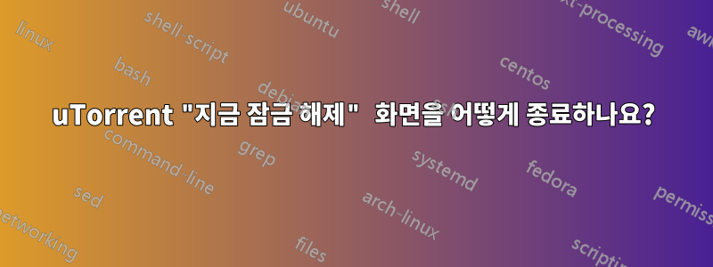 uTorrent "지금 잠금 해제" 화면을 어떻게 종료하나요?