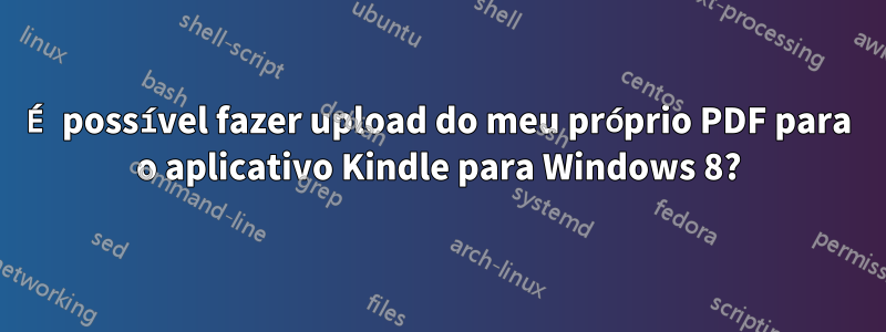 É possível fazer upload do meu próprio PDF para o aplicativo Kindle para Windows 8?