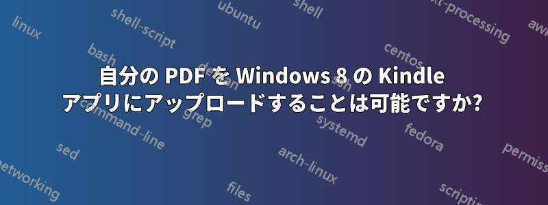 自分の PDF を Windows 8 の Kindle アプリにアップロードすることは可能ですか?