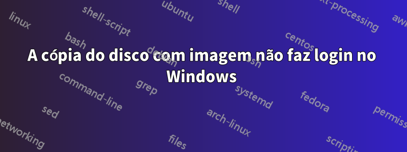 A cópia do disco com imagem não faz login no Windows