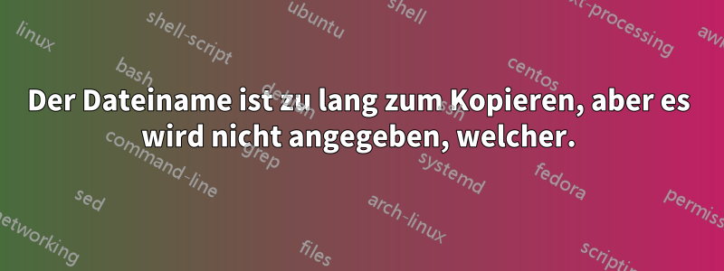 Der Dateiname ist zu lang zum Kopieren, aber es wird nicht angegeben, welcher.