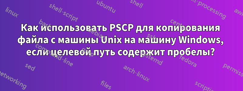 Как использовать PSCP для копирования файла с машины Unix на машину Windows, если целевой путь содержит пробелы?