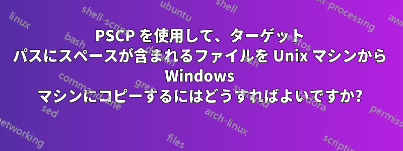 PSCP を使用して、ターゲット パスにスペースが含まれるファイルを Unix マシンから Windows マシンにコピーするにはどうすればよいですか?