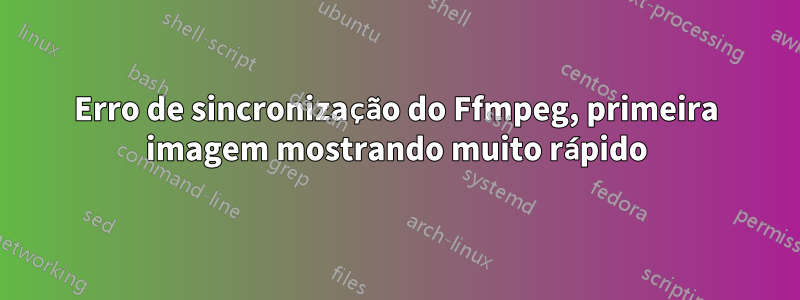 Erro de sincronização do Ffmpeg, primeira imagem mostrando muito rápido