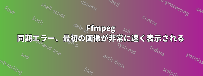 Ffmpeg 同期エラー、最初の画像が非常に速く表示される