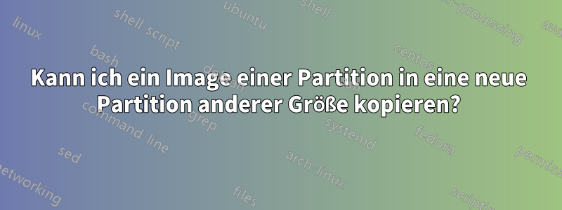 Kann ich ein Image einer Partition in eine neue Partition anderer Größe kopieren?