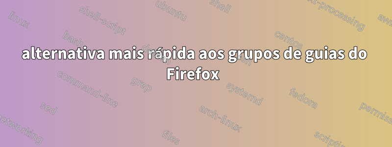 alternativa mais rápida aos grupos de guias do Firefox 