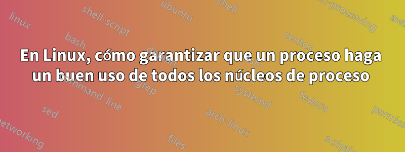 En Linux, cómo garantizar que un proceso haga un buen uso de todos los núcleos de proceso