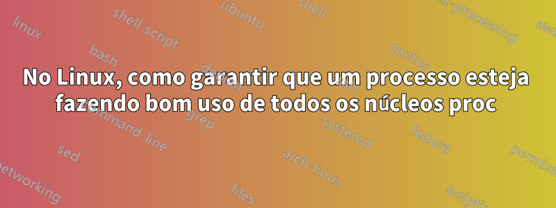 No Linux, como garantir que um processo esteja fazendo bom uso de todos os núcleos proc