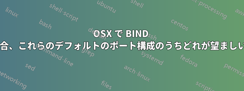 OSX で BIND を設定する場合、これらのデフォルトのポート構成のうちどれが望ましいでしょうか?