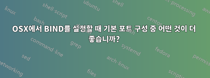 OSX에서 BIND를 설정할 때 기본 포트 구성 중 어떤 것이 더 좋습니까?