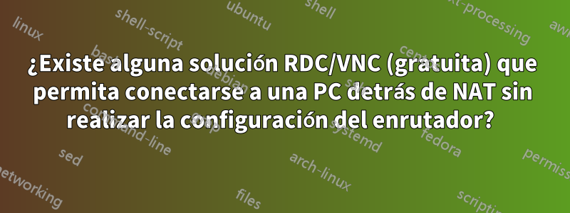 ¿Existe alguna solución RDC/VNC (gratuita) que permita conectarse a una PC detrás de NAT sin realizar la configuración del enrutador? 