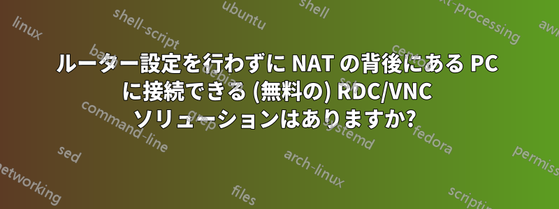 ルーター設定を行わずに NAT の背後にある PC に接続できる (無料の) RDC/VNC ソリューションはありますか? 