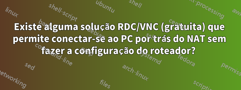 Existe alguma solução RDC/VNC (gratuita) que permite conectar-se ao PC por trás do NAT sem fazer a configuração do roteador? 