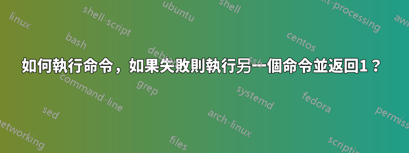 如何執行命令，如果失敗則執行另一個命令並返回1？