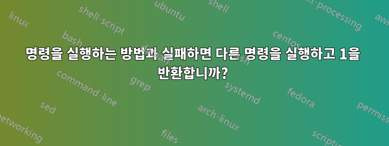 명령을 실행하는 방법과 실패하면 다른 명령을 실행하고 1을 반환합니까?