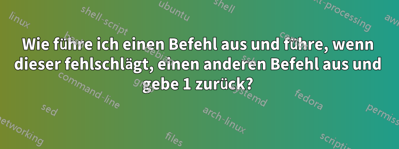 Wie führe ich einen Befehl aus und führe, wenn dieser fehlschlägt, einen anderen Befehl aus und gebe 1 zurück?