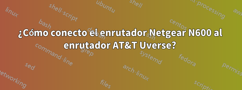 ¿Cómo conecto el enrutador Netgear N600 al enrutador AT&T Uverse?