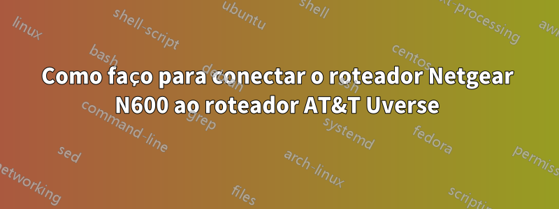 Como faço para conectar o roteador Netgear N600 ao roteador AT&T Uverse