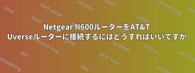 Netgear N600ルーターをAT&T Uverseルーターに接続するにはどうすればいいですか