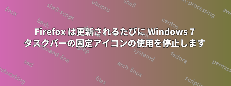 Firefox は更新されるたびに Windows 7 タスクバーの固定アイコンの使用を停止します