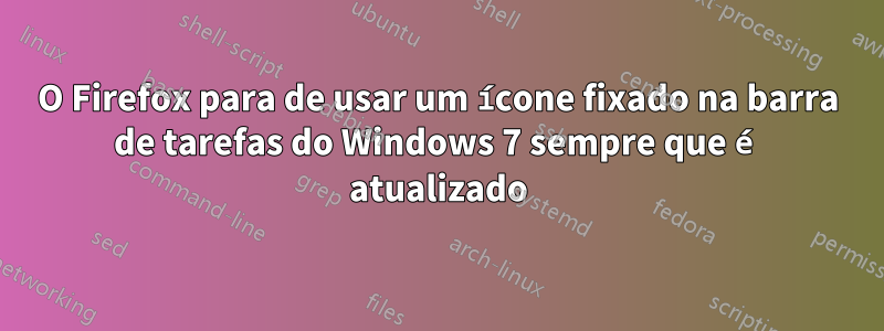 O Firefox para de usar um ícone fixado na barra de tarefas do Windows 7 sempre que é atualizado