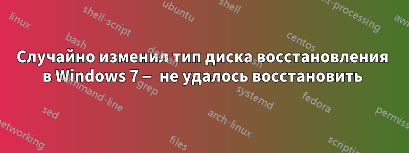 Случайно изменил тип диска восстановления в Windows 7 — не удалось восстановить