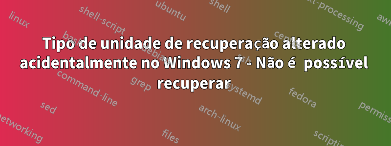 Tipo de unidade de recuperação alterado acidentalmente no Windows 7 - Não é possível recuperar