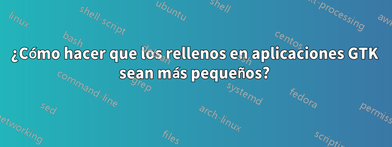 ¿Cómo hacer que los rellenos en aplicaciones GTK sean más pequeños?