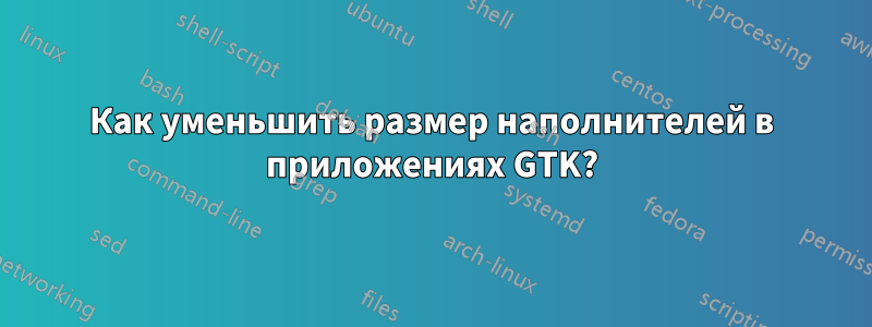 Как уменьшить размер наполнителей в приложениях GTK?