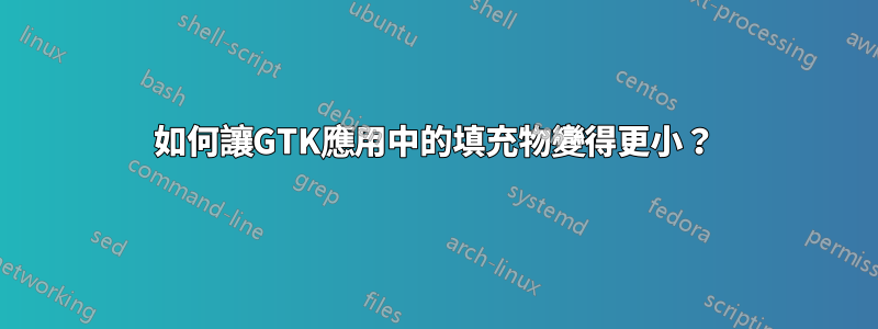 如何讓GTK應用中的填充物變得更小？