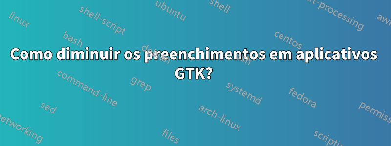 Como diminuir os preenchimentos em aplicativos GTK?