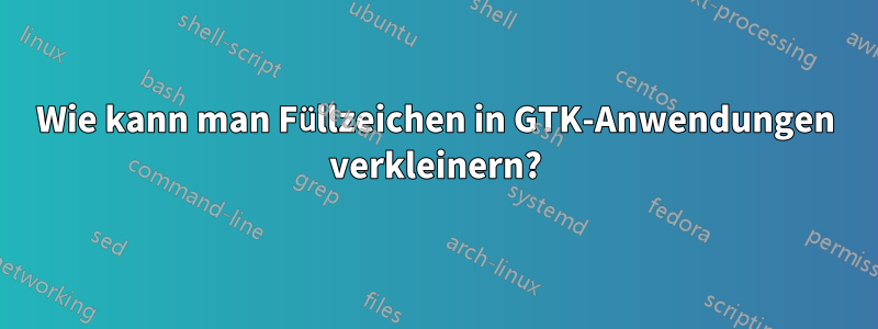 Wie kann man Füllzeichen in GTK-Anwendungen verkleinern?