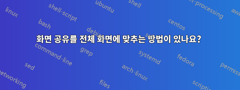 화면 공유를 전체 화면에 맞추는 방법이 있나요?