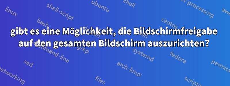 gibt es eine Möglichkeit, die Bildschirmfreigabe auf den gesamten Bildschirm auszurichten?