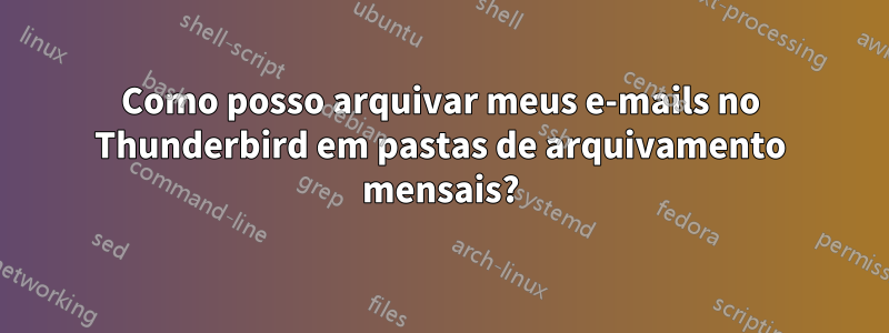 Como posso arquivar meus e-mails no Thunderbird em pastas de arquivamento mensais?