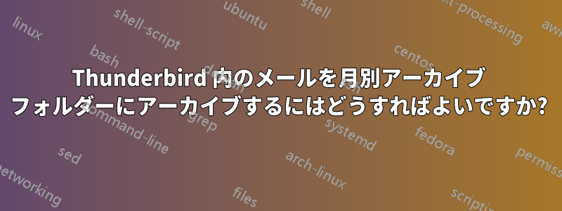 Thunderbird 内のメールを月別アーカイブ フォルダーにアーカイブするにはどうすればよいですか?