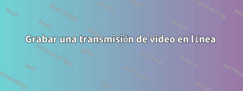 Grabar una transmisión de video en línea