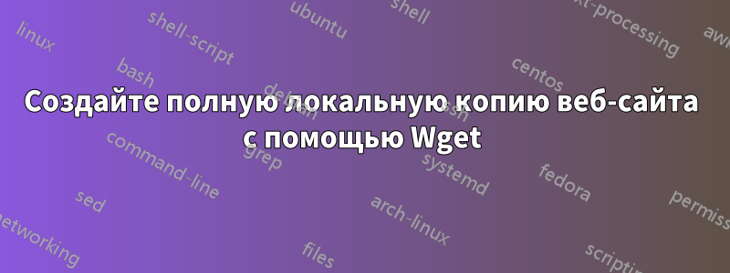 Создайте полную локальную копию веб-сайта с помощью Wget