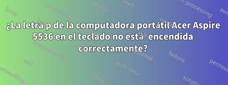 ¿La letra p de la computadora portátil Acer Aspire 5536 en el teclado no está encendida correctamente?