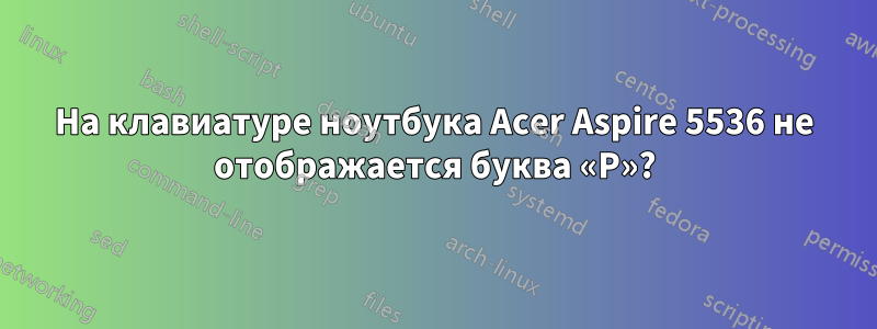 На клавиатуре ноутбука Acer Aspire 5536 не отображается буква «P»?