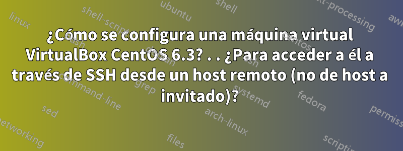 ¿Cómo se configura una máquina virtual VirtualBox CentOS 6.3? . . ¿Para acceder a él a través de SSH desde un host remoto (no de host a invitado)?