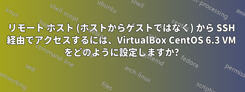 リモート ホスト (ホストからゲストではなく) から SSH 経由でアクセスするには、VirtualBox CentOS 6.3 VM をどのように設定しますか?