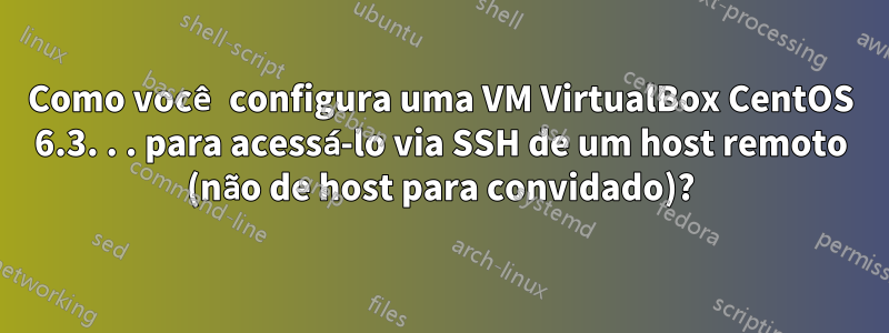 Como você configura uma VM VirtualBox CentOS 6.3. . . para acessá-lo via SSH de um host remoto (não de host para convidado)?