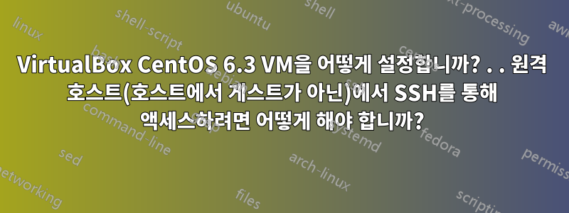 VirtualBox CentOS 6.3 VM을 어떻게 설정합니까? . . 원격 호스트(호스트에서 게스트가 아닌)에서 SSH를 통해 액세스하려면 어떻게 해야 합니까?