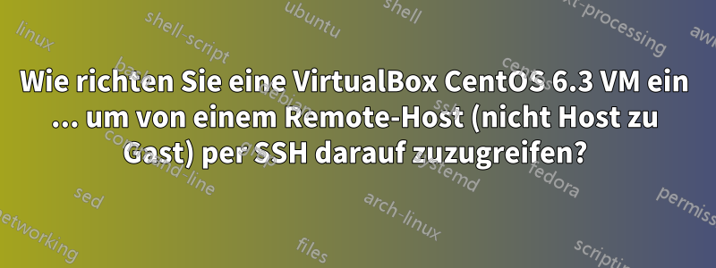 Wie richten Sie eine VirtualBox CentOS 6.3 VM ein ... um von einem Remote-Host (nicht Host zu Gast) per SSH darauf zuzugreifen?